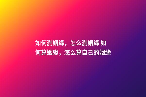 如何測姻緣，怎么測姻緣 如何算姻緣，怎么算自己的姻緣